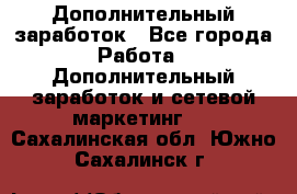 Дополнительный заработок - Все города Работа » Дополнительный заработок и сетевой маркетинг   . Сахалинская обл.,Южно-Сахалинск г.